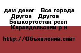 дам денег - Все города Другое » Другое   . Башкортостан респ.,Караидельский р-н